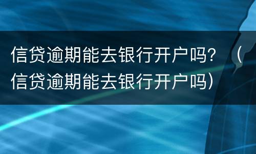 信贷逾期能去银行开户吗？（信贷逾期能去银行开户吗）
