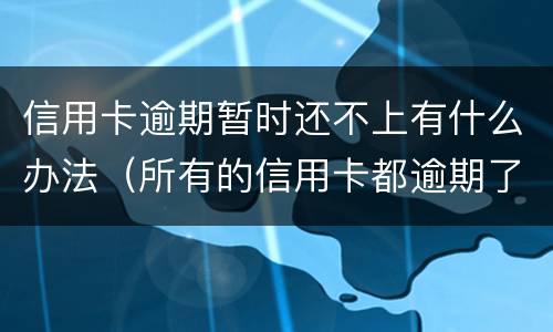 信用卡逾期暂时还不上有什么办法（所有的信用卡都逾期了还不上,怎么办）