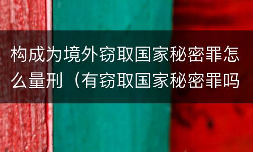 构成为境外窃取国家秘密罪怎么量刑（有窃取国家秘密罪吗）