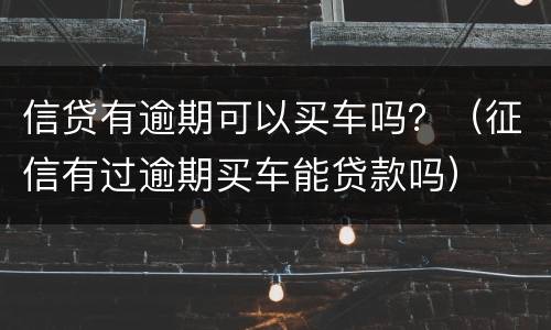 信贷有逾期可以买车吗？（征信有过逾期买车能贷款吗）