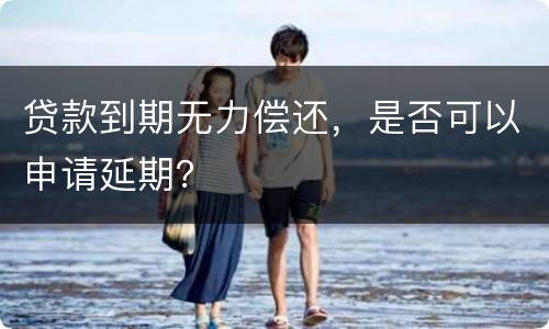 贷款到期无力偿还，是否可以申请延期？