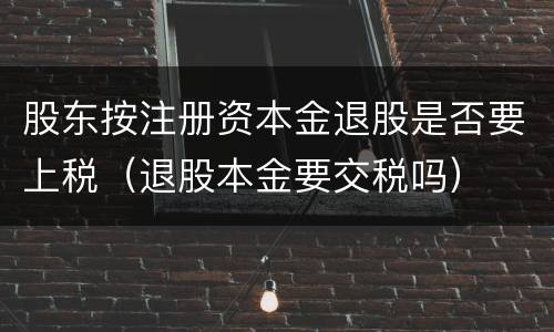 股东按注册资本金退股是否要上税（退股本金要交税吗）