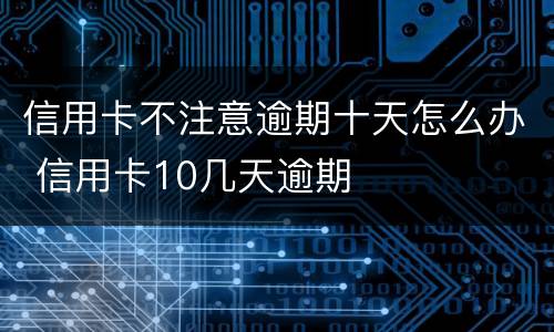 信用卡不注意逾期十天怎么办 信用卡10几天逾期