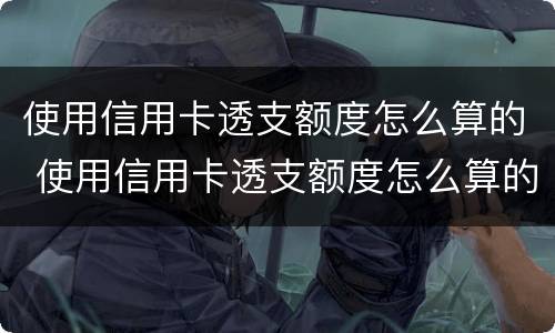 使用信用卡透支额度怎么算的 使用信用卡透支额度怎么算的钱