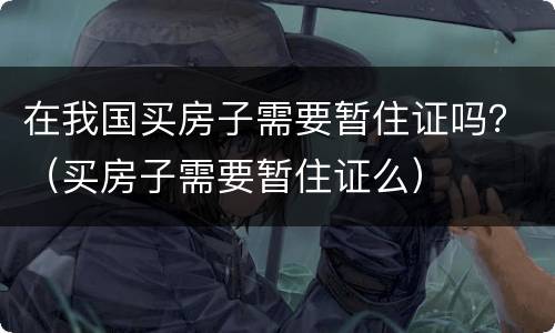 在我国买房子需要暂住证吗？（买房子需要暂住证么）