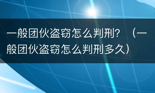 一般团伙盗窃怎么判刑？（一般团伙盗窃怎么判刑多久）