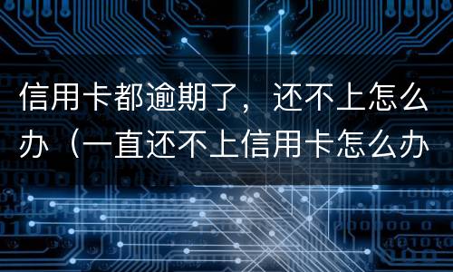 信用卡都逾期了，还不上怎么办（一直还不上信用卡怎么办）