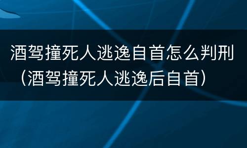 酒驾撞死人逃逸自首怎么判刑（酒驾撞死人逃逸后自首）