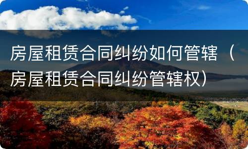房屋租赁合同纠纷如何管辖（房屋租赁合同纠纷管辖权）