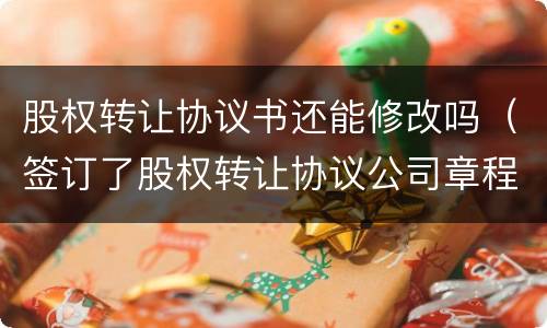 股权转让协议书还能修改吗（签订了股权转让协议公司章程需要修改吗?）