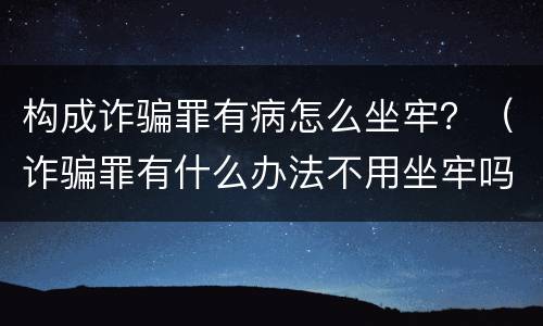 构成诈骗罪有病怎么坐牢？（诈骗罪有什么办法不用坐牢吗）