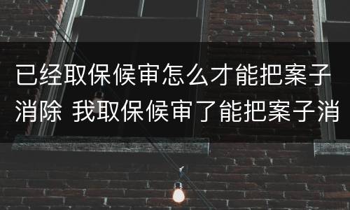 已经取保候审怎么才能把案子消除 我取保候审了能把案子消了吗