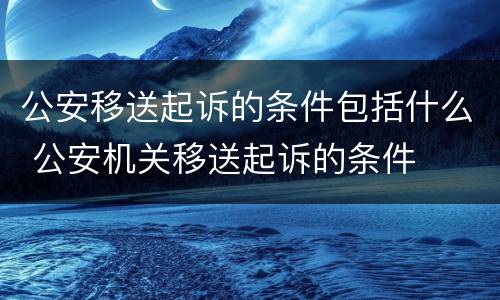 公安移送起诉的条件包括什么 公安机关移送起诉的条件