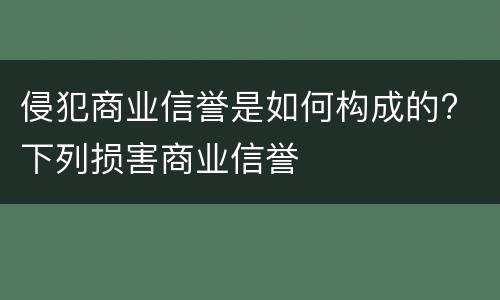侵犯商业信誉是如何构成的? 下列损害商业信誉