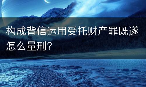 构成背信运用受托财产罪既遂怎么量刑?