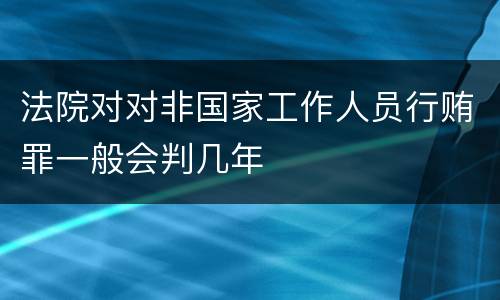 法院对对非国家工作人员行贿罪一般会判几年