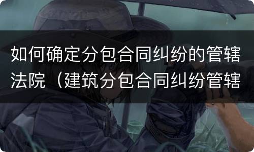 如何确定分包合同纠纷的管辖法院（建筑分包合同纠纷管辖）