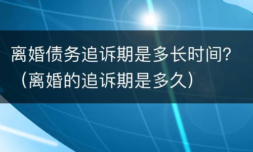 离婚债务追诉期是多长时间？（离婚的追诉期是多久）