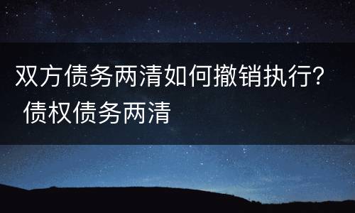 双方债务两清如何撤销执行？ 债权债务两清