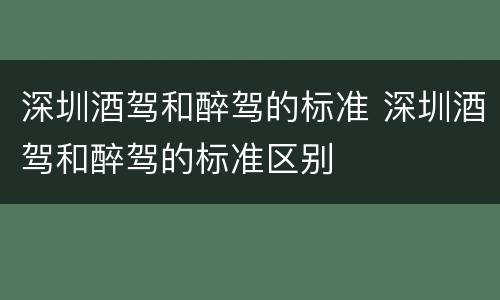 深圳酒驾和醉驾的标准 深圳酒驾和醉驾的标准区别