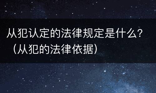 从犯认定的法律规定是什么？（从犯的法律依据）