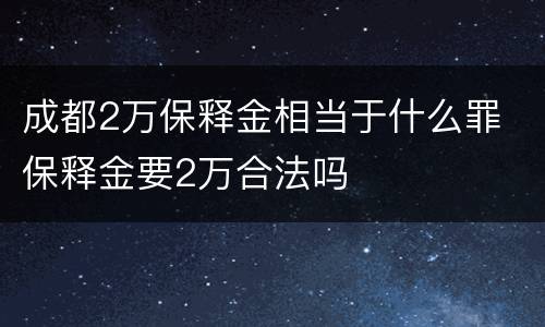 成都2万保释金相当于什么罪 保释金要2万合法吗