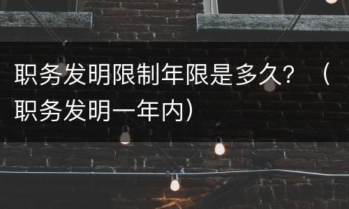 职务发明限制年限是多久？（职务发明一年内）