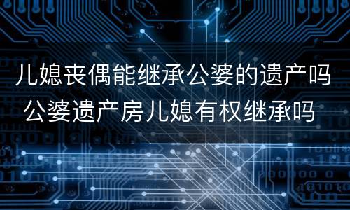 儿媳丧偶能继承公婆的遗产吗 公婆遗产房儿媳有权继承吗 ?