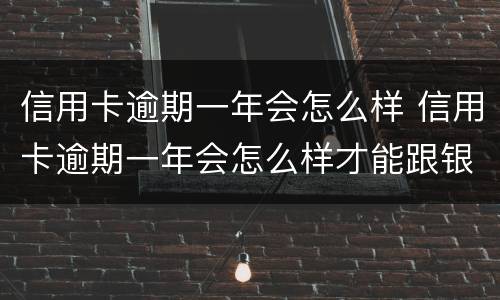 信用卡逾期一年会怎么样 信用卡逾期一年会怎么样才能跟银行协商还本金