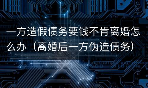 一方造假债务要钱不肯离婚怎么办（离婚后一方伪造债务）