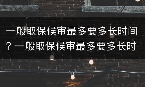 一般取保候审最多要多长时间? 一般取保候审最多要多长时间结束