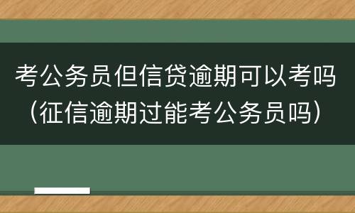 考公务员但信贷逾期可以考吗（征信逾期过能考公务员吗）
