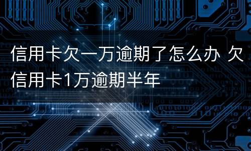 信用卡欠一万逾期了怎么办 欠信用卡1万逾期半年