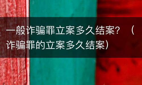 一般诈骗罪立案多久结案？（诈骗罪的立案多久结案）