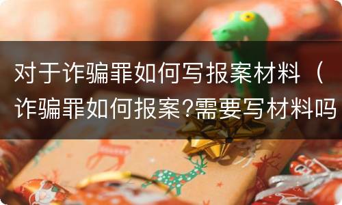 对于诈骗罪如何写报案材料（诈骗罪如何报案?需要写材料吗）