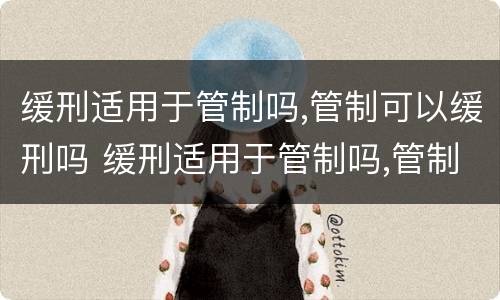 缓刑适用于管制吗,管制可以缓刑吗 缓刑适用于管制吗,管制可以缓刑吗