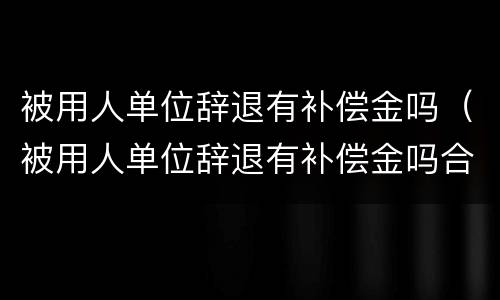 被用人单位辞退有补偿金吗（被用人单位辞退有补偿金吗合法吗）