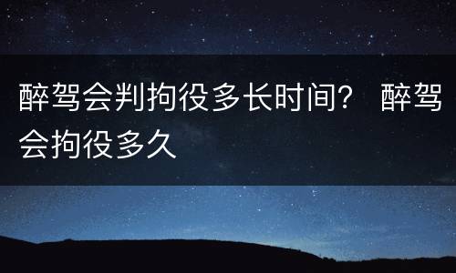 醉驾会判拘役多长时间？ 醉驾会拘役多久