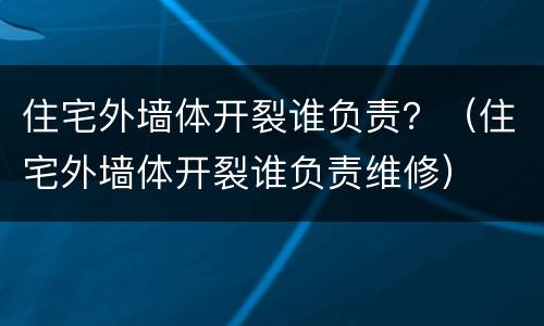 住宅外墙体开裂谁负责？（住宅外墙体开裂谁负责维修）