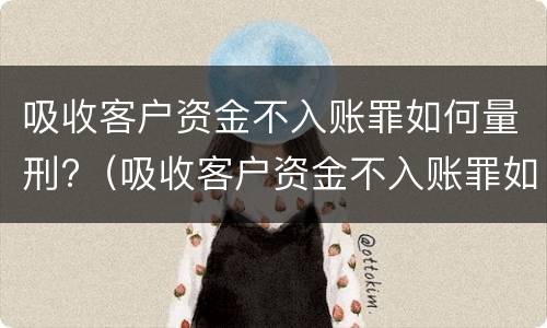 吸收客户资金不入账罪如何量刑?（吸收客户资金不入账罪如何量刑的）