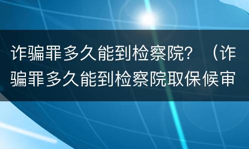 诈骗罪多久能到检察院？（诈骗罪多久能到检察院取保候审）