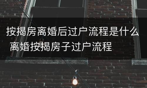 按揭房离婚后过户流程是什么 离婚按揭房子过户流程