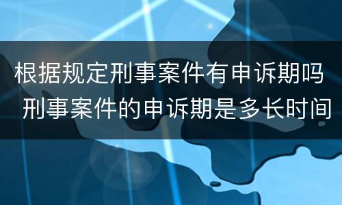 根据规定刑事案件有申诉期吗 刑事案件的申诉期是多长时间