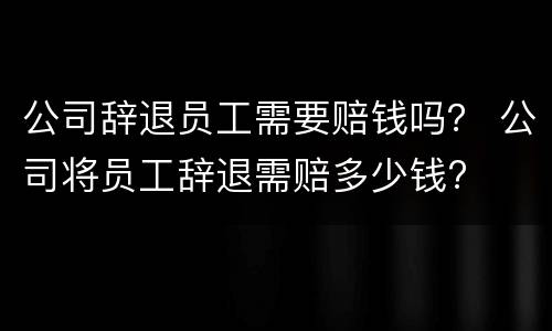 公司辞退员工需要赔钱吗？ 公司将员工辞退需赔多少钱?
