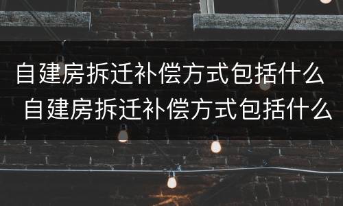 自建房拆迁补偿方式包括什么 自建房拆迁补偿方式包括什么项目