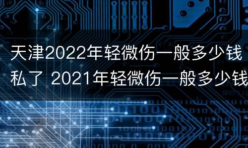 天津2022年轻微伤一般多少钱私了 2021年轻微伤一般多少钱私了
