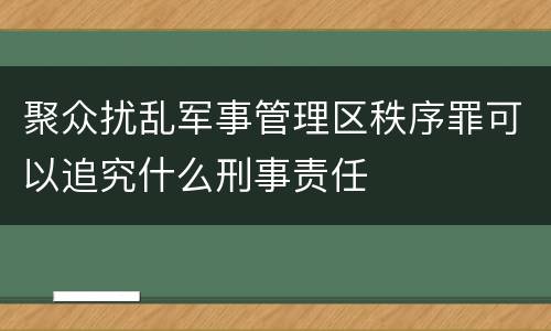 聚众扰乱军事管理区秩序罪可以追究什么刑事责任