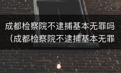 成都检察院不逮捕基本无罪吗（成都检察院不逮捕基本无罪吗怎么办）