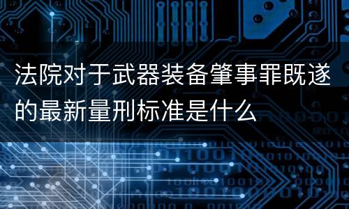法院对于武器装备肇事罪既遂的最新量刑标准是什么