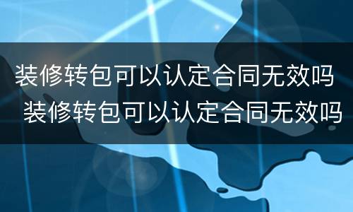 装修转包可以认定合同无效吗 装修转包可以认定合同无效吗法律